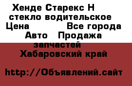 Хенде Старекс Н1 1999 стекло водительское › Цена ­ 2 500 - Все города Авто » Продажа запчастей   . Хабаровский край